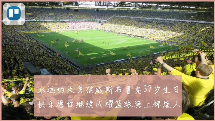 永远的大男孩威斯布鲁克37岁生日快乐愿你继续闪耀篮球场上辉煌人生