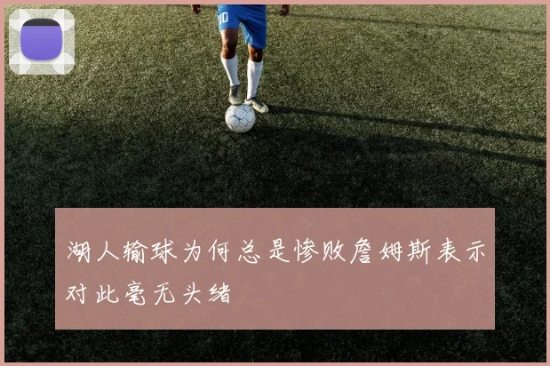 湖人输球为何总是惨败詹姆斯表示对此毫无头绪