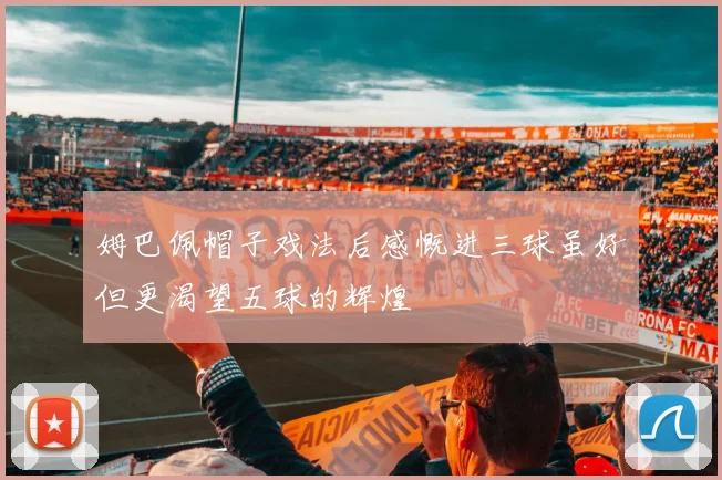 姆巴佩帽子戏法后感慨进三球虽好但更渴望五球的辉煌