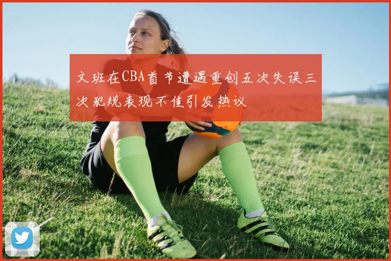 文班在CBA首节遭遇重创五次失误三次犯规表现不佳引发热议