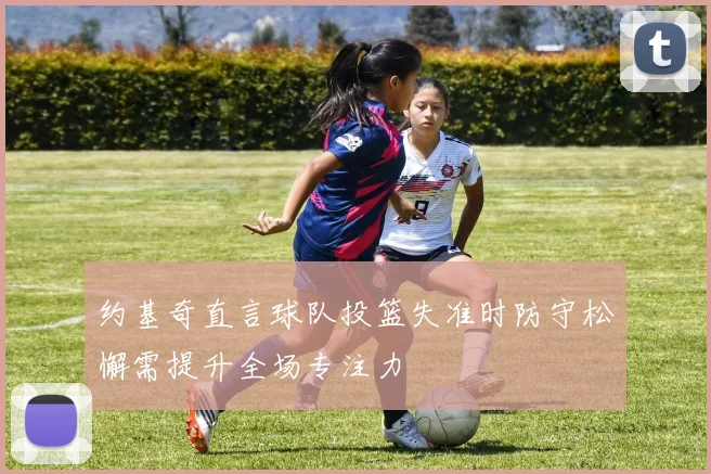 约基奇直言球队投篮失准时防守松懈需提升全场专注力