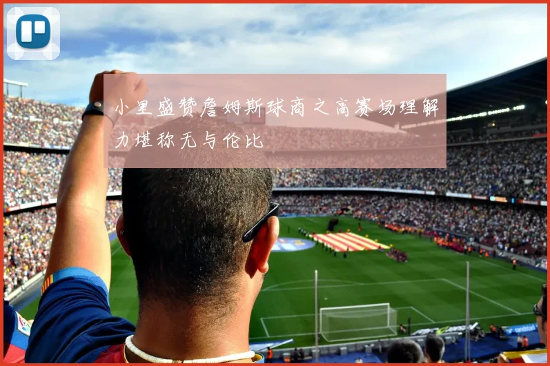 小里盛赞詹姆斯球商之高赛场理解力堪称无与伦比