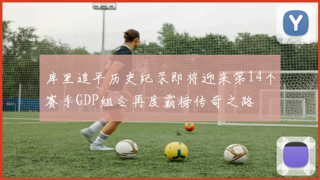 库里追平历史纪录即将迎来第14个赛季GDP组合再度霸榜传奇之路