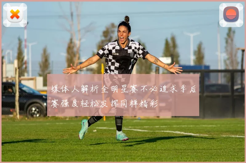 媒体人解析全明星赛不必追求季后赛强度轻松发挥同样精彩
