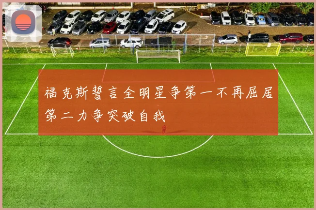 福克斯誓言全明星争第一不再屈居第二力争突破自我