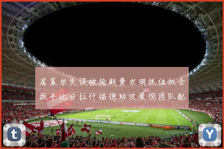 居莱尔失误被抢断费尔明抓住机会扳平比分拉什福德助攻展现团队配合