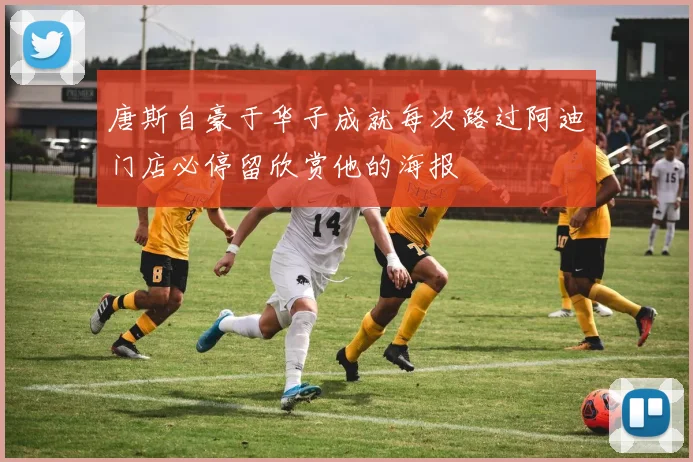 唐斯自豪于华子成就每次路过阿迪门店必停留欣赏他的海报