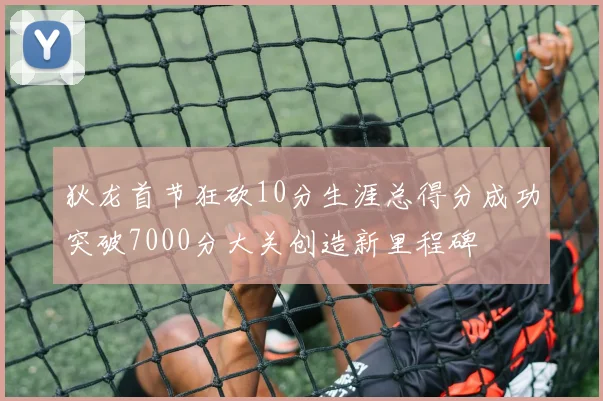 狄龙首节狂砍10分生涯总得分成功突破7000分大关创造新里程碑