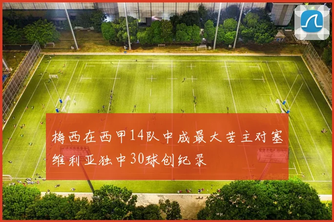 梅西在西甲14队中成最大苦主对塞维利亚独中30球创纪录