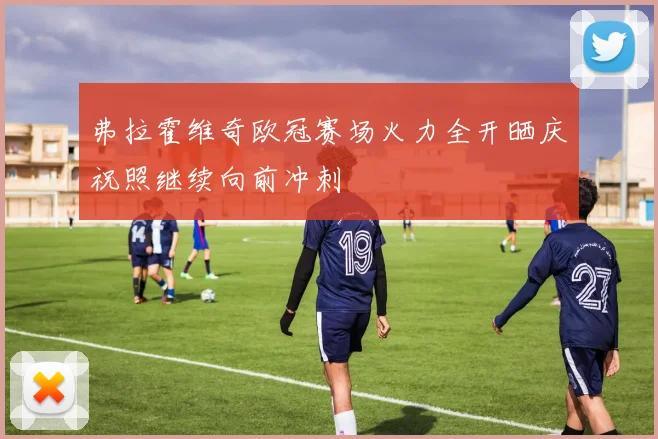 弗拉霍维奇欧冠赛场火力全开晒庆祝照继续向前冲刺