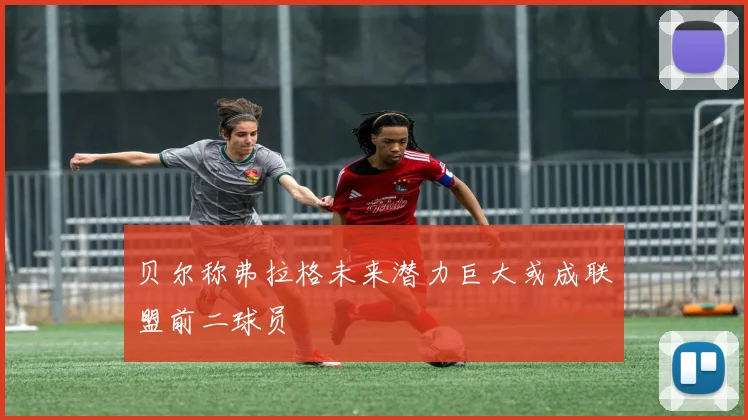 贝尔称弗拉格未来潜力巨大或成联盟前二球员