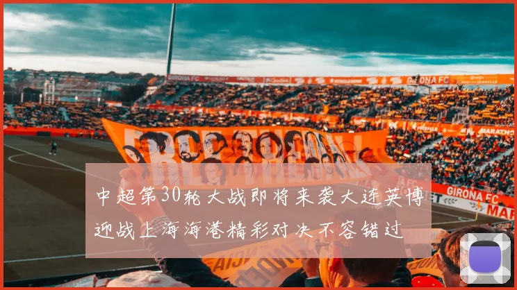 中超第30轮大战即将来袭大连英博迎战上海海港精彩对决不容错过