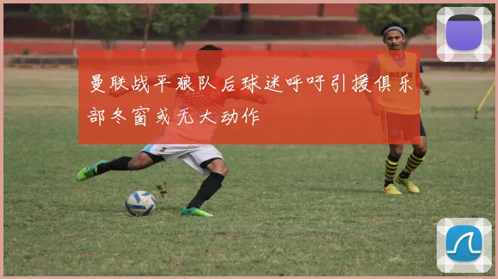 曼联战平狼队后球迷呼吁引援俱乐部冬窗或无大动作