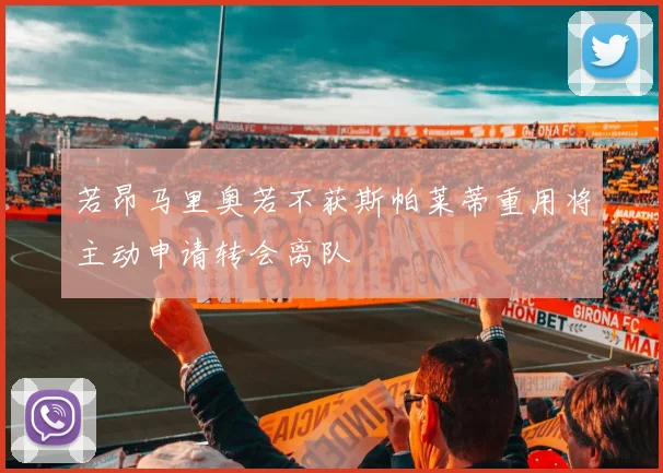 若昂马里奥若不获斯帕莱蒂重用将主动申请转会离队