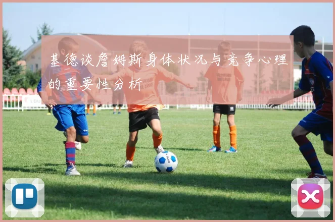 基德谈詹姆斯身体状况与竞争心理的重要性分析