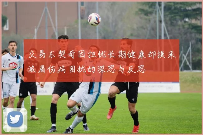 交易东契奇因担忧长期健康却换来浓眉伤病困扰的深思与反思