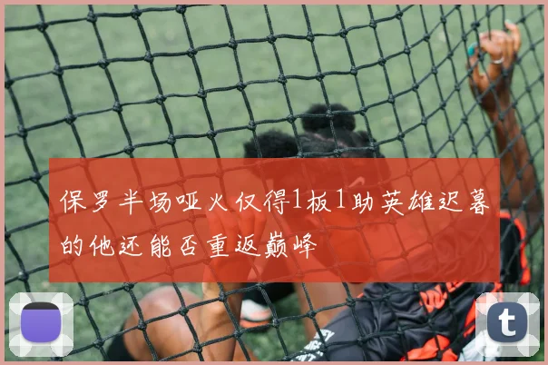 保罗半场哑火仅得1板1助英雄迟暮的他还能否重返巅峰