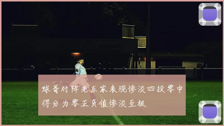 球哥对阵老东家表现惨淡四投零中得分为零正负值惨淡至极