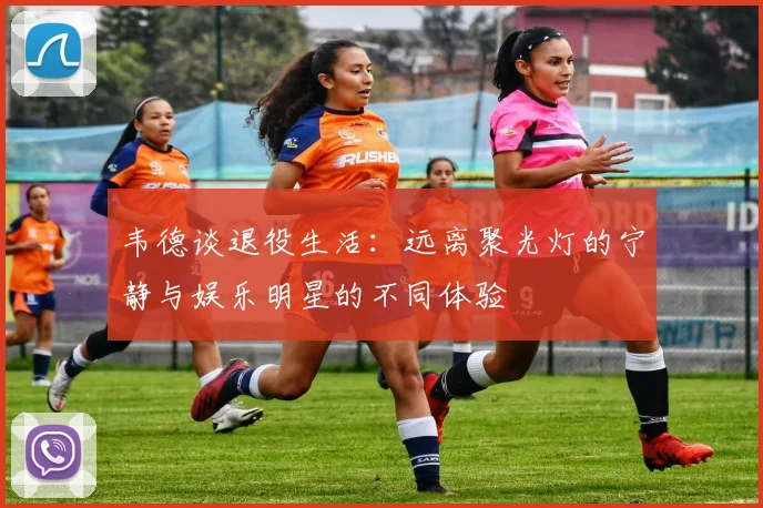 韦德谈退役生活：远离聚光灯的宁静与娱乐明星的不同体验