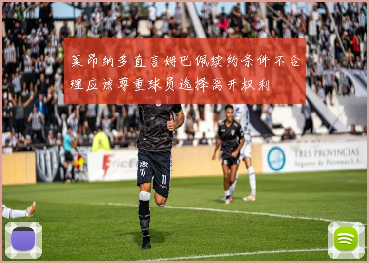 莱昂纳多直言姆巴佩续约条件不合理应该尊重球员选择离开权利