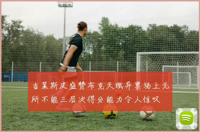 吉莱斯皮盛赞布克天赋异禀场上无所不能三层次得分能力令人惊叹