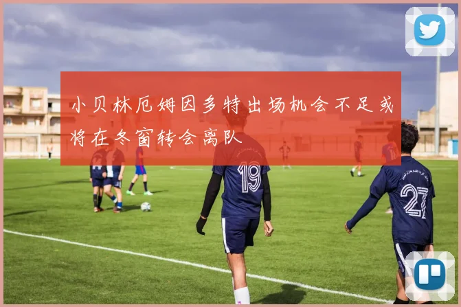 小贝林厄姆因多特出场机会不足或将在冬窗转会离队