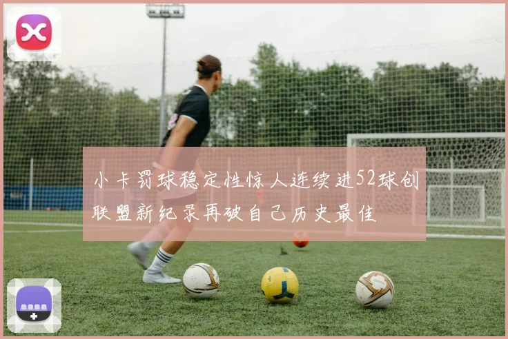 小卡罚球稳定性惊人连续进52球创联盟新纪录再破自己历史最佳