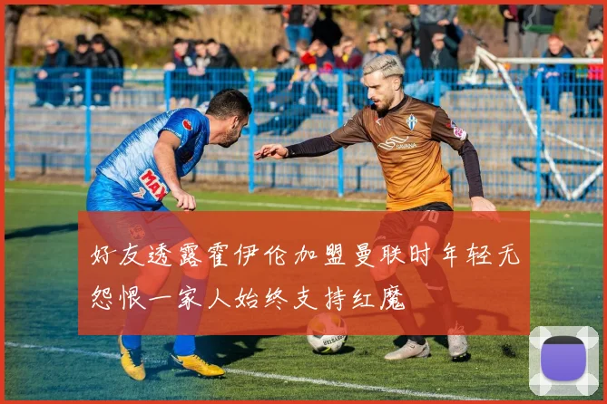 好友透露霍伊伦加盟曼联时年轻无怨恨一家人始终支持红魔