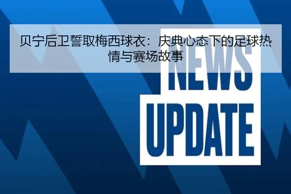 贝宁后卫誓取梅西球衣：庆典心态下的足球热情与赛场故事 | mksports